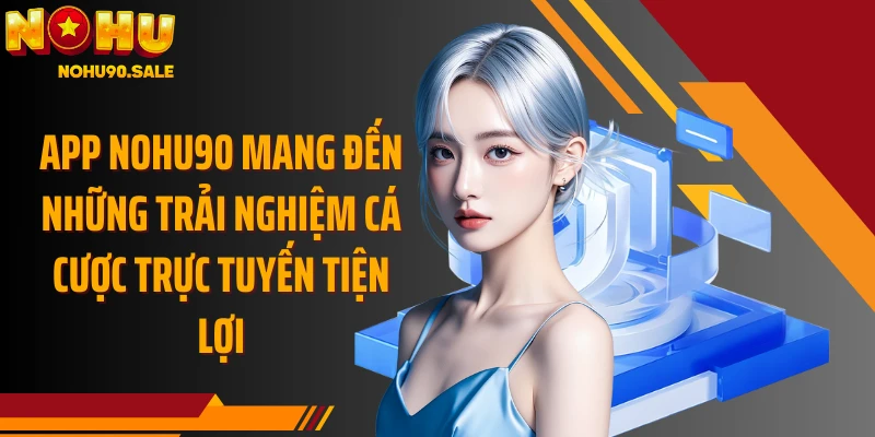 App Nohu90 mang đến những trải nghiệm cá cược trực tuyến tiện lợi