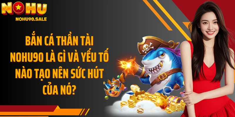Bắn Cá Thần Tài Nohu90 là gì và yếu tố nào tạo nên sức hút của nó?