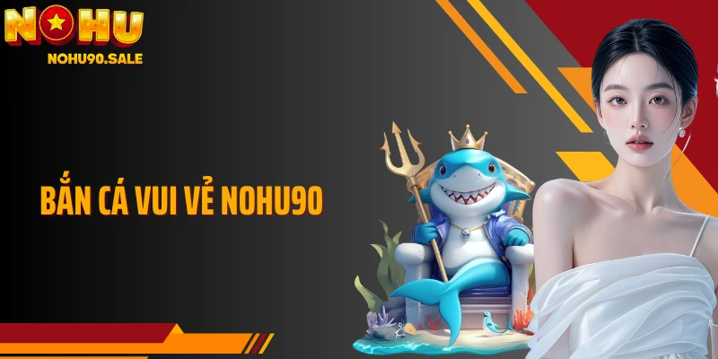 Bắn Cá Vui Vẻ Nohu90: Sảnh Giải Trí Rộng Mở Với Nhịp Bắn Mượt 