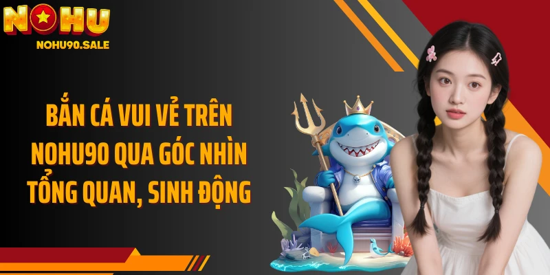 Bắn Cá Vui Vẻ trên Nohu90 qua góc nhìn tổng quan, sinh động