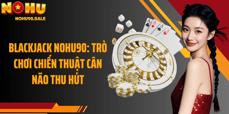 Blackjack Nohu90: Trò Chơi Chiến Thuật Cân Não Thu Hút