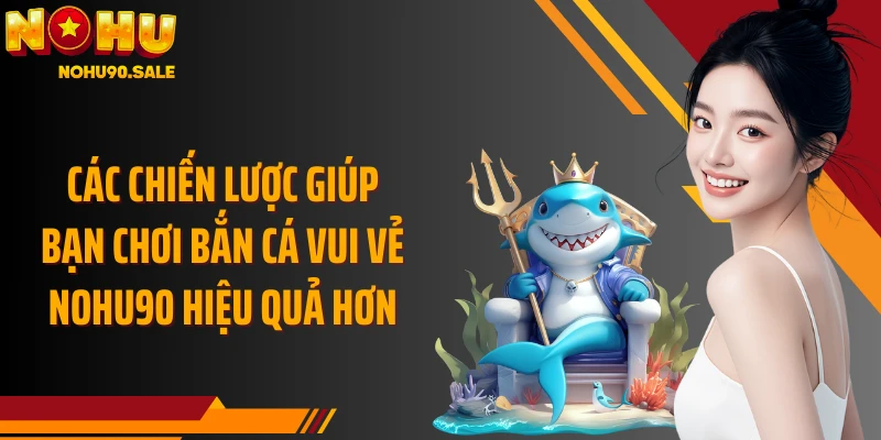Các chiến lược giúp bạn chơi Bắn Cá Vui Vẻ Nohu90 hiệu quả hơn