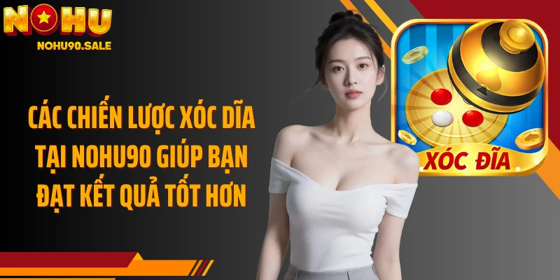 Các chiến lược Xóc Dĩa tại Nohu90 giúp bạn đạt kết quả tốt hơn