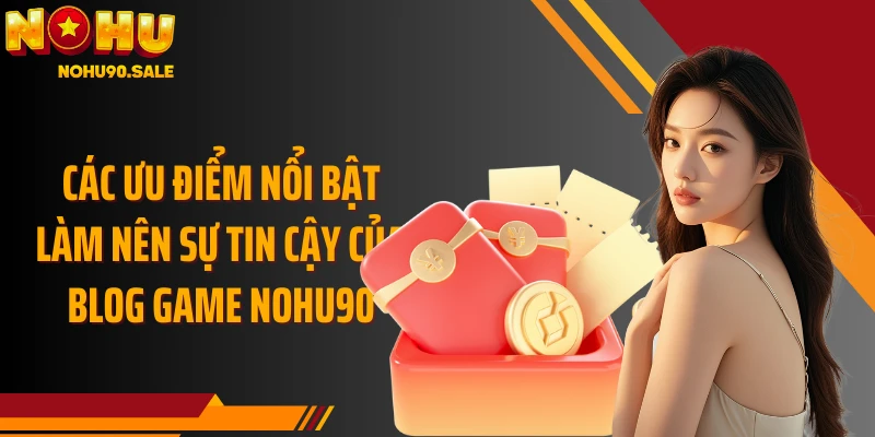 Các ưu điểm nổi bật làm nên sự tin cậy của Blog Game Nohu90