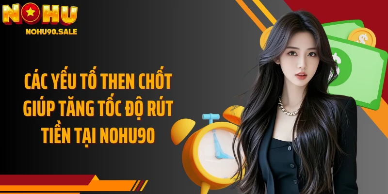 Các yếu tố then chốt giúp tăng tốc độ rút tiền tại Nohu90