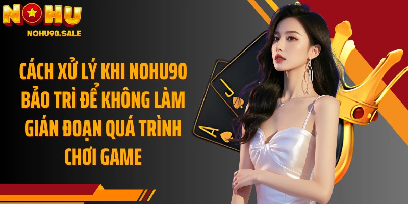 Cách xử lý khi Nohu90 bảo trì để không làm gián đoạn quá trình chơi game