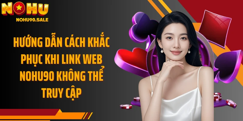 Hướng dẫn cách khắc phục khi link web Nohu90 không thể truy cập