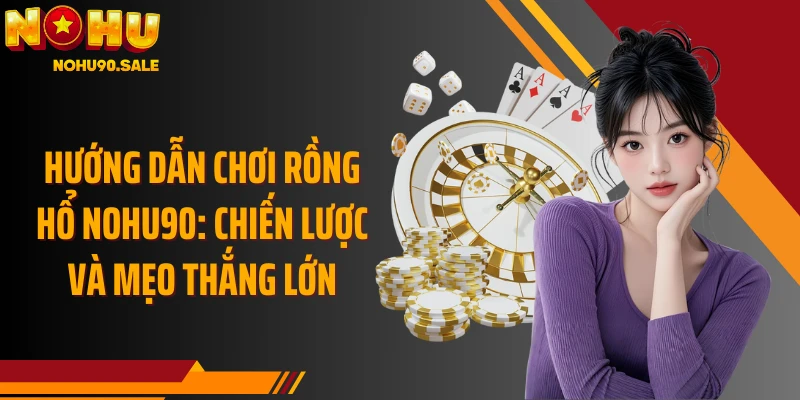 Hướng Dẫn Chơi Rồng Hổ Nohu90: Chiến Lược Và Mẹo Thắng Lớn