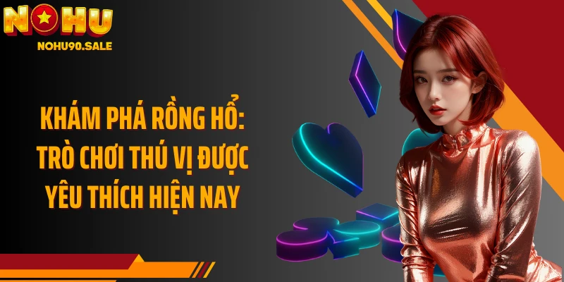 Khám phá Rồng Hổ: Trò chơi thú vị được yêu thích hiện nay