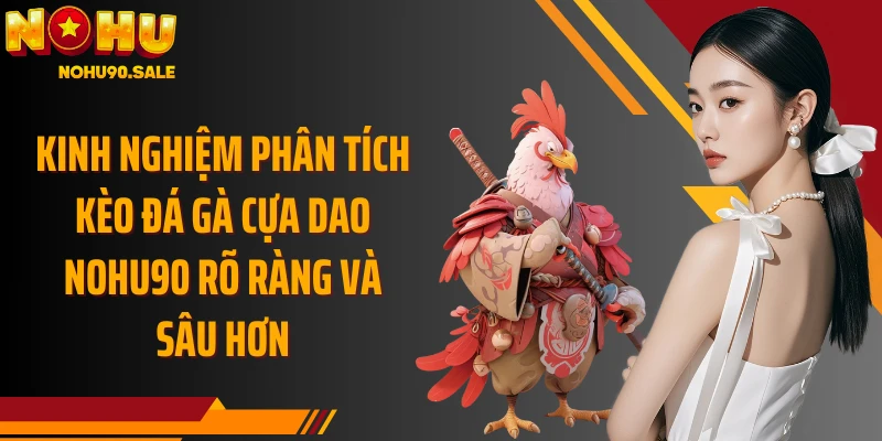 Kinh nghiệm phân tích kèo đá gà cựa dao Nohu90 rõ ràng và sâu hơn