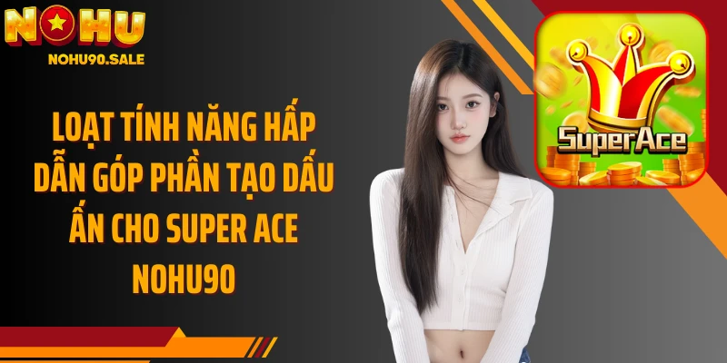 Loạt tính năng hấp dẫn góp phần tạo dấu ấn cho Super ACE Nohu90