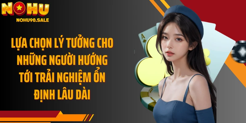 Lựa chọn lý tưởng cho những người hướng tới trải nghiệm ổn định lâu dài