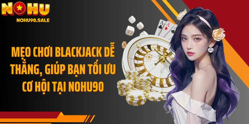 Mẹo chơi Blackjack dễ thắng, giúp bạn tối ưu cơ hội tại Nohu90