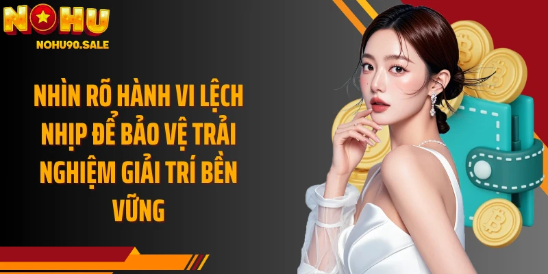 Nhìn rõ hành vi lệch nhịp để bảo vệ trải nghiệm giải trí bền vững