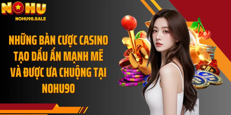 Những bàn cược casino tạo dấu ấn mạnh mẽ và được ưa chuộng tại Nohu90