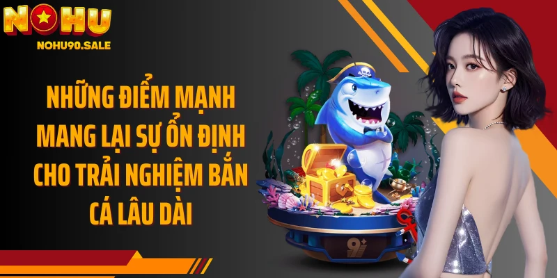 Những điểm mạnh mang lại sự ổn định cho trải nghiệm bắn cá lâu dài