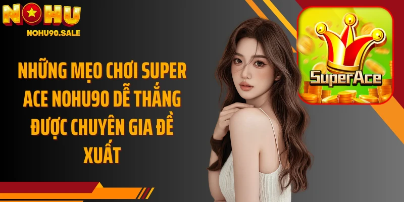 Những mẹo chơi Super ACE Nohu90 dễ thắng được chuyên gia đề xuất