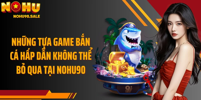 Những tựa game bắn cá hấp dẫn không thể bỏ qua tại Nohu90