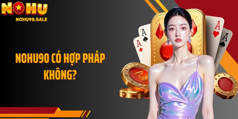 Nohu90 Có Hợp Pháp Không Và Lời Giải Đáp Công Khai Chi Tiết