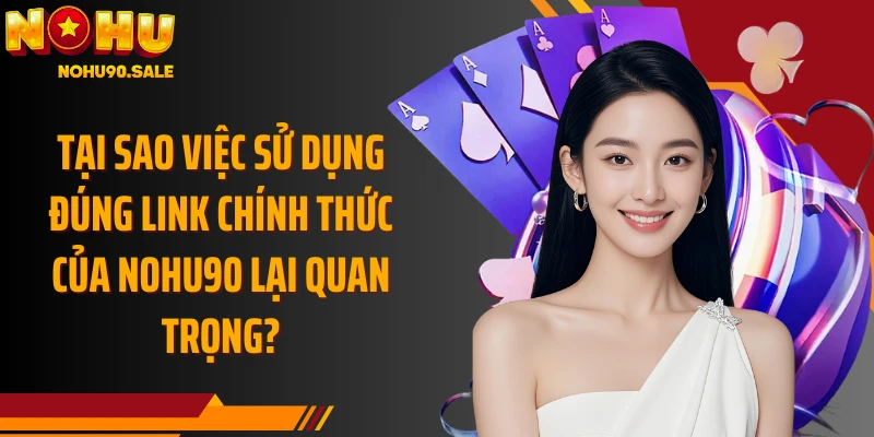 Tại sao việc sử dụng đúng link chính thức của Nohu90 lại quan trọng?