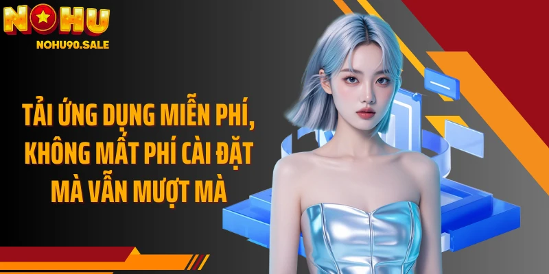 Tải ứng dụng miễn phí, không mất phí cài đặt mà vẫn mượt mà