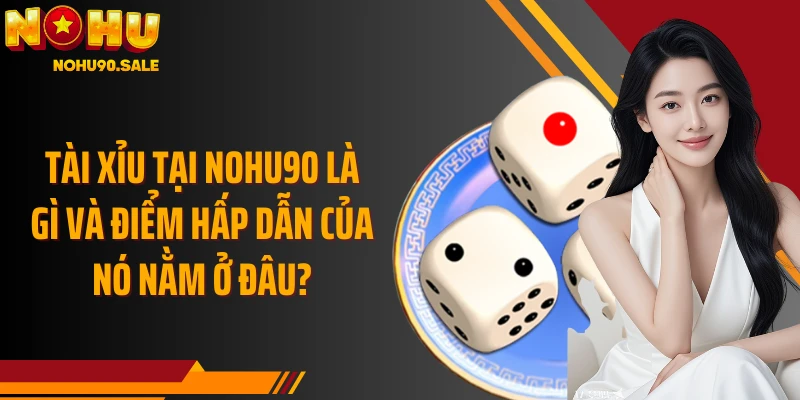 Tài Xỉu tại Nohu90 là gì và điểm hấp dẫn của nó nằm ở đâu?
