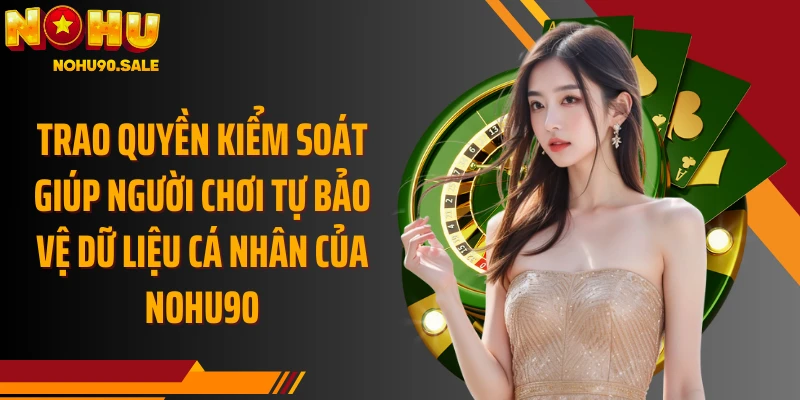 Trao quyền kiểm soát giúp người chơi tự bảo vệ dữ liệu cá nhân của Nohu90