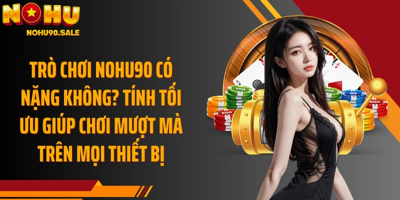 Trò chơi Nohu90 có nặng không? Tính tối ưu giúp chơi mượt mà trên mọi thiết bị