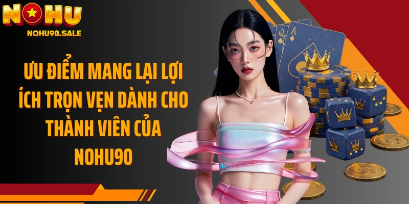 Ưu điểm mang lại lợi ích trọn vẹn dành cho thành viên của Nohu90